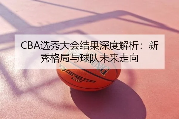 CBA选秀大会结果深度解析：新秀格局与球队未来走向