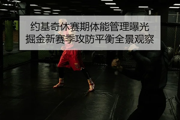 约基奇休赛期体能管理曝光 掘金新赛季攻防平衡全景观察