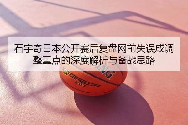 石宇奇日本公开赛后复盘网前失误成调整重点的深度解析与备战思路