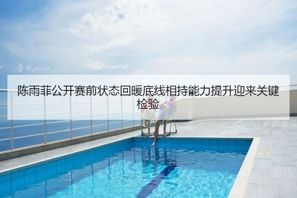 陈雨菲公开赛前状态回暖底线相持能力提升迎来关键检验