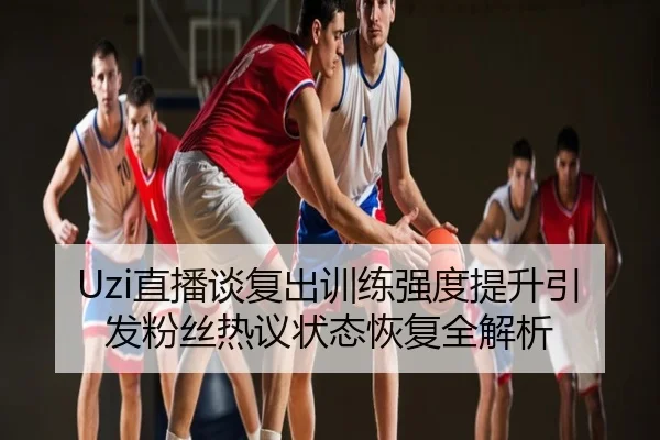 Uzi直播谈复出训练强度提升引发粉丝热议状态恢复全解析
