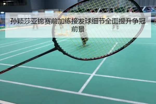 孙颖莎亚锦赛前加练接发球细节全面提升争冠前景