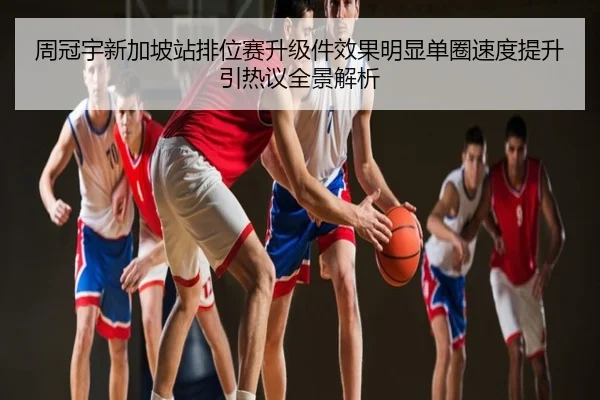 周冠宇新加坡站排位赛升级件效果明显单圈速度提升引热议全景解析